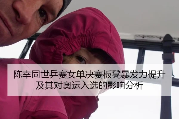 陈幸同世乒赛女单决赛板凳暴发力提升及其对奥运入选的影响分析