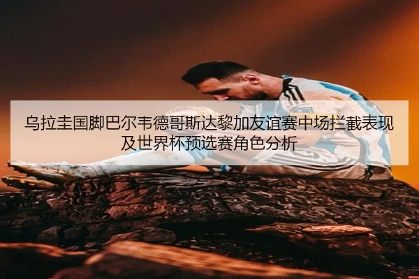 乌拉圭国脚巴尔韦德哥斯达黎加友谊赛中场拦截表现及世界杯预选赛角色分析
