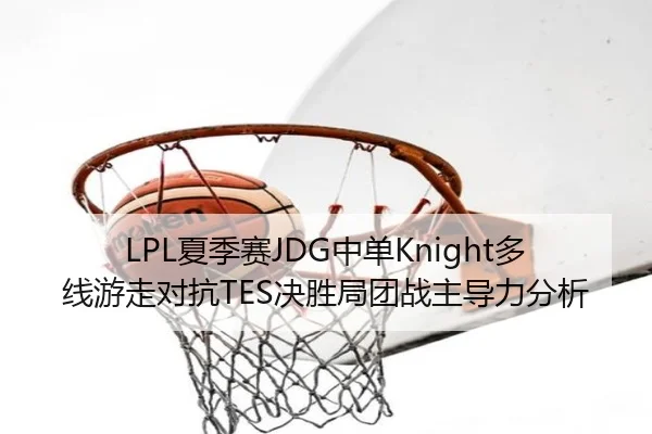 LPL夏季赛JDG中单Knight多线游走对抗TES决胜局团战主导力分析