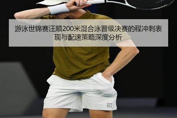 游泳世锦赛汪顺200米混合泳晋级决赛的程冲刺表现与配速策略深度分析